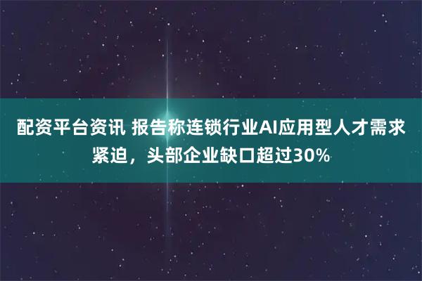 配资平台资讯 报告称连锁行业AI应用型人才需求紧迫，头部企业缺口超过30%