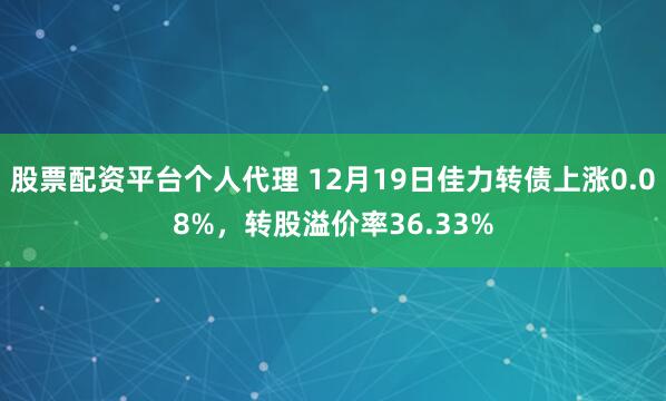 股票配资平台个人代理 12月19日佳力转债上涨0.08%，转股溢价率36.33%