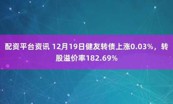 配资平台资讯 12月19日健友转债上涨0.03%，转股溢价率182.69%