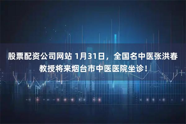 股票配资公司网站 1月31日，全国名中医张洪春教授将来烟台市中医医院坐诊！