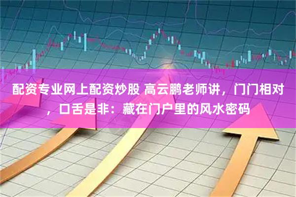 配资专业网上配资炒股 高云鹏老师讲，门门相对，口舌是非：藏在门户里的风水密码