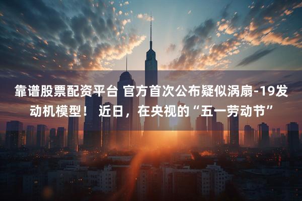 靠谱股票配资平台 官方首次公布疑似涡扇-19发动机模型！ 近日，在央视的“五一劳动节”