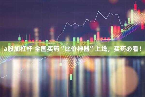 a股加杠杆 全国买药“比价神器”上线，买药必看！