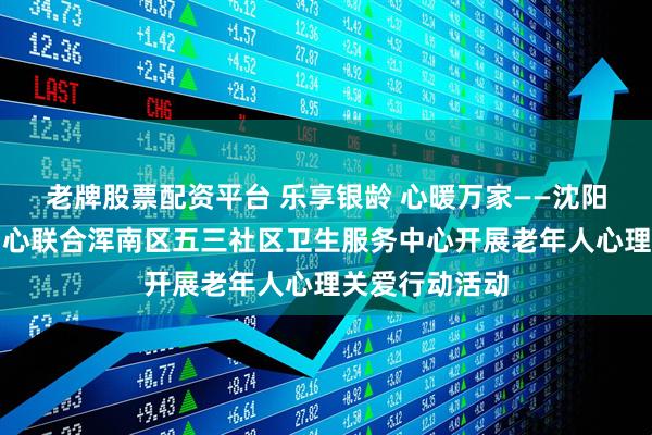 老牌股票配资平台 乐享银龄 心暖万家——沈阳市精神卫生中心联合浑南区五三社区卫生服务中心开展老年人心理关爱行动活动