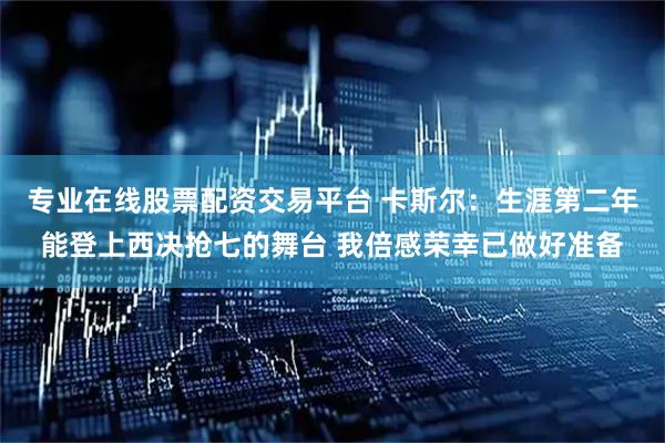 专业在线股票配资交易平台 卡斯尔：生涯第二年能登上西决抢七的舞台 我倍感荣幸已做好准备