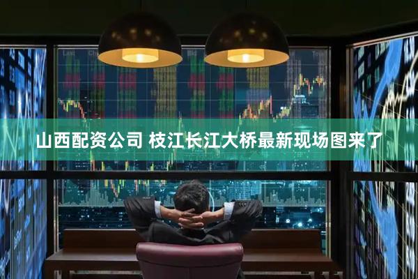 山西配资公司 枝江长江大桥最新现场图来了
