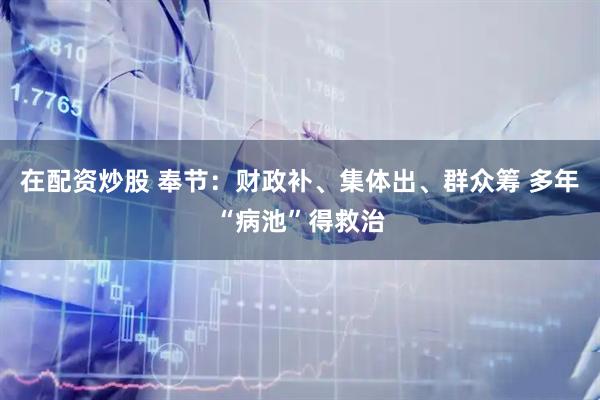 在配资炒股 奉节：财政补、集体出、群众筹 多年“病池”得救治