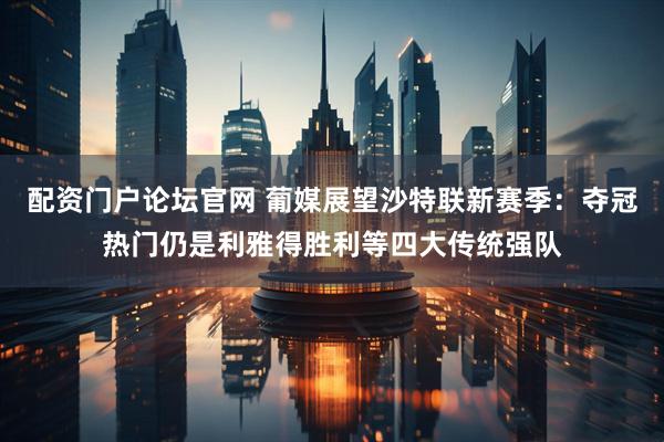 配资门户论坛官网 葡媒展望沙特联新赛季：夺冠热门仍是利雅得胜利等四大传统强队