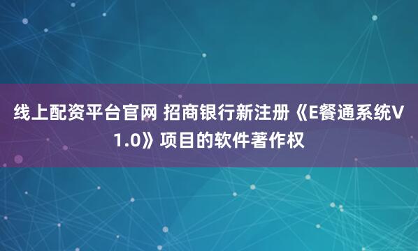 线上配资平台官网 招商银行新注册《E餐通系统V1.0》项目的软件著作权