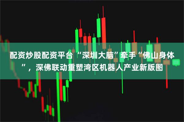 配资炒股配资平台 “深圳大脑”牵手“佛山身体”，深佛联动重塑湾区机器人产业新版图