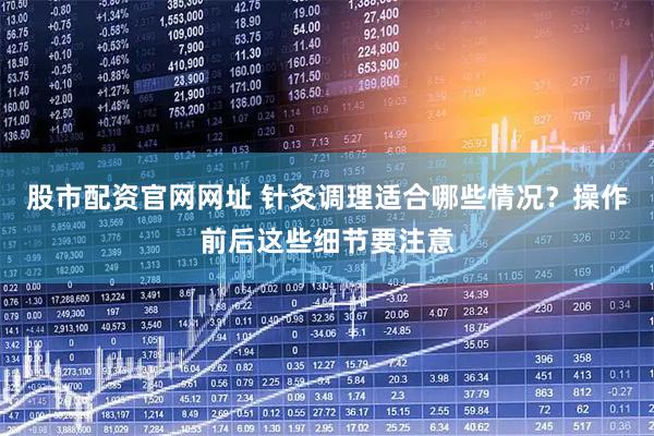 股市配资官网网址 针灸调理适合哪些情况？操作前后这些细节要注意