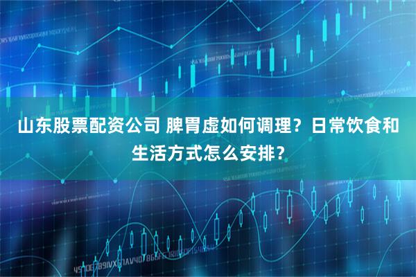 山东股票配资公司 脾胃虚如何调理？日常饮食和生活方式怎么安排？
