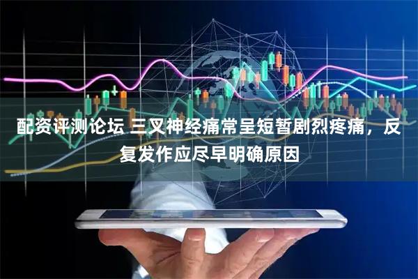 配资评测论坛 三叉神经痛常呈短暂剧烈疼痛，反复发作应尽早明确原因